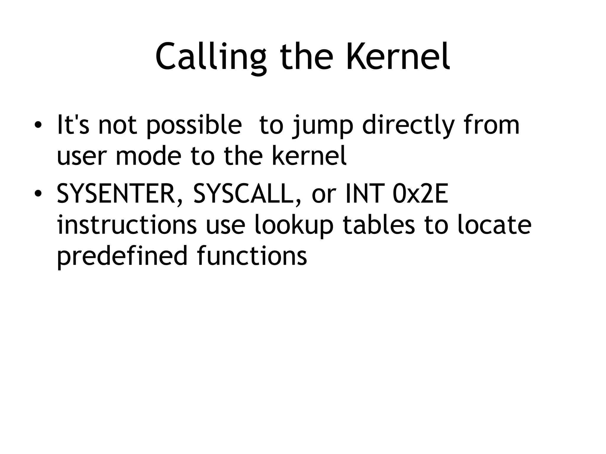 Calling the Kernel
• It's not possible to jump directly from
user mode to the kernel
• SYSENTER, SYSCALL, or INT 0x2E
instructions use lookup tables to locate
predefined functions
 