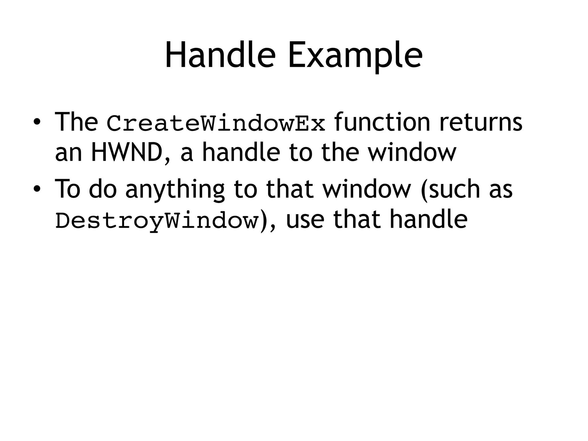 Handle Example
• The CreateWindowEx function returns
an HWND, a handle to the window
• To do anything to that window (such as
DestroyWindow), use that handle
 