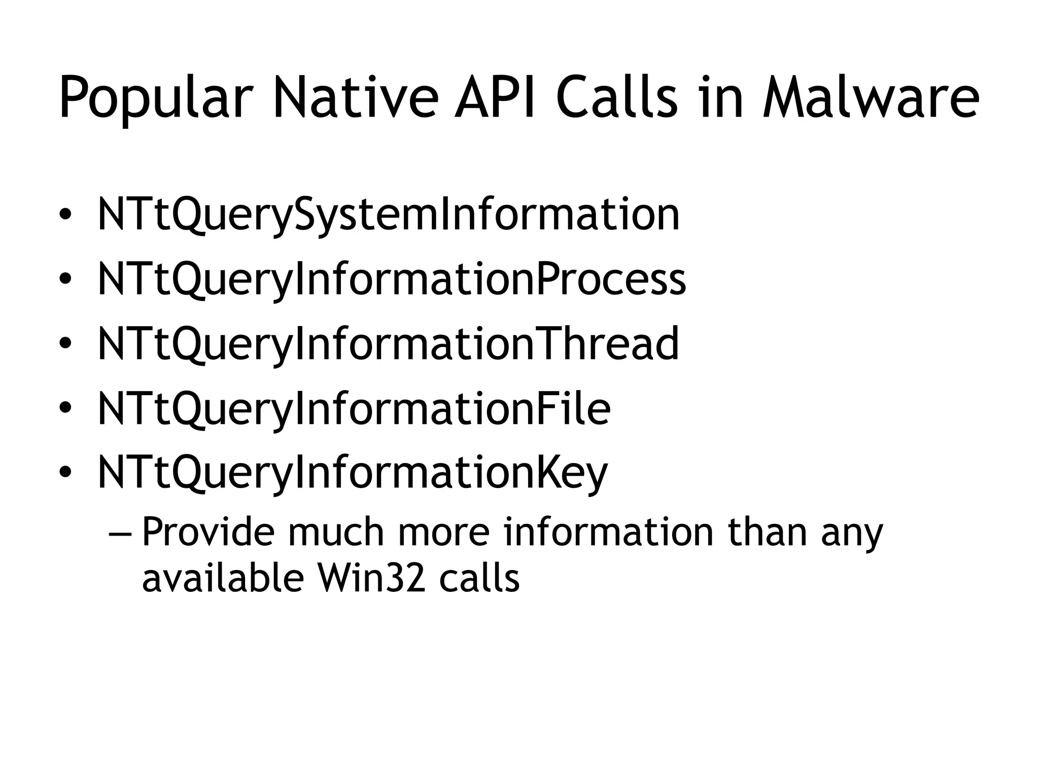 Popular Native API Calls in Malware
• NTtQuerySystemInformation
• NTtQueryInformationProcess
• NTtQueryInformationThread
• NTtQueryInformationFile
• NTtQueryInformationKey
– Provide much more information than any
available Win32 calls
 