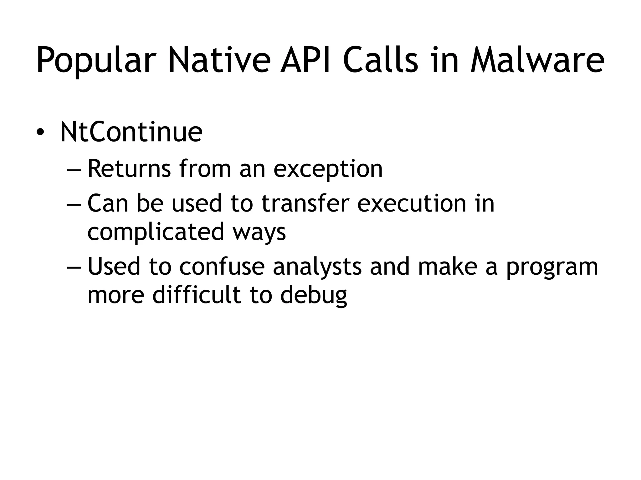 Popular Native API Calls in Malware
• NtContinue
– Returns from an exception
– Can be used to transfer execution in
complicated ways
– Used to confuse analysts and make a program
more difficult to debug
 