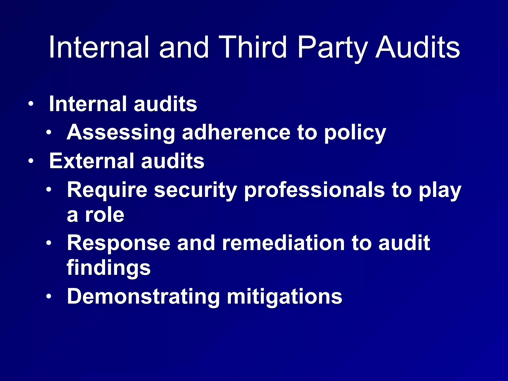 Internal and Third Party Audits
• Internal audits
• Assessing adherence to policy
• External audits
• Require security professionals to play
a role
• Response and remediation to audit
findings
• Demonstrating mitigations
 