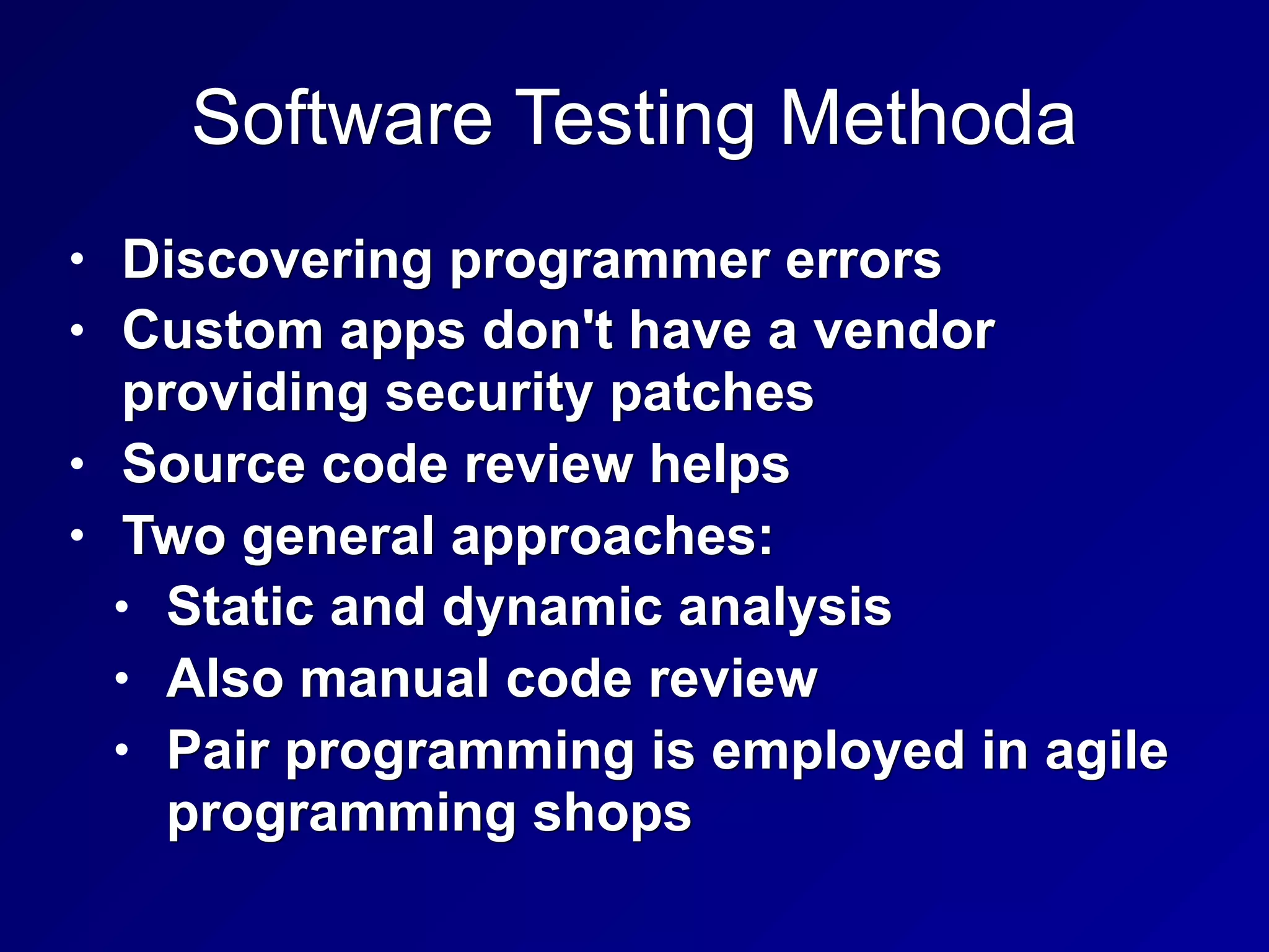 Software Testing Methoda
• Discovering programmer errors
• Custom apps don't have a vendor
providing security patches
• Source code review helps
• Two general approaches:
• Static and dynamic analysis
• Also manual code review
• Pair programming is employed in agile
programming shops
 