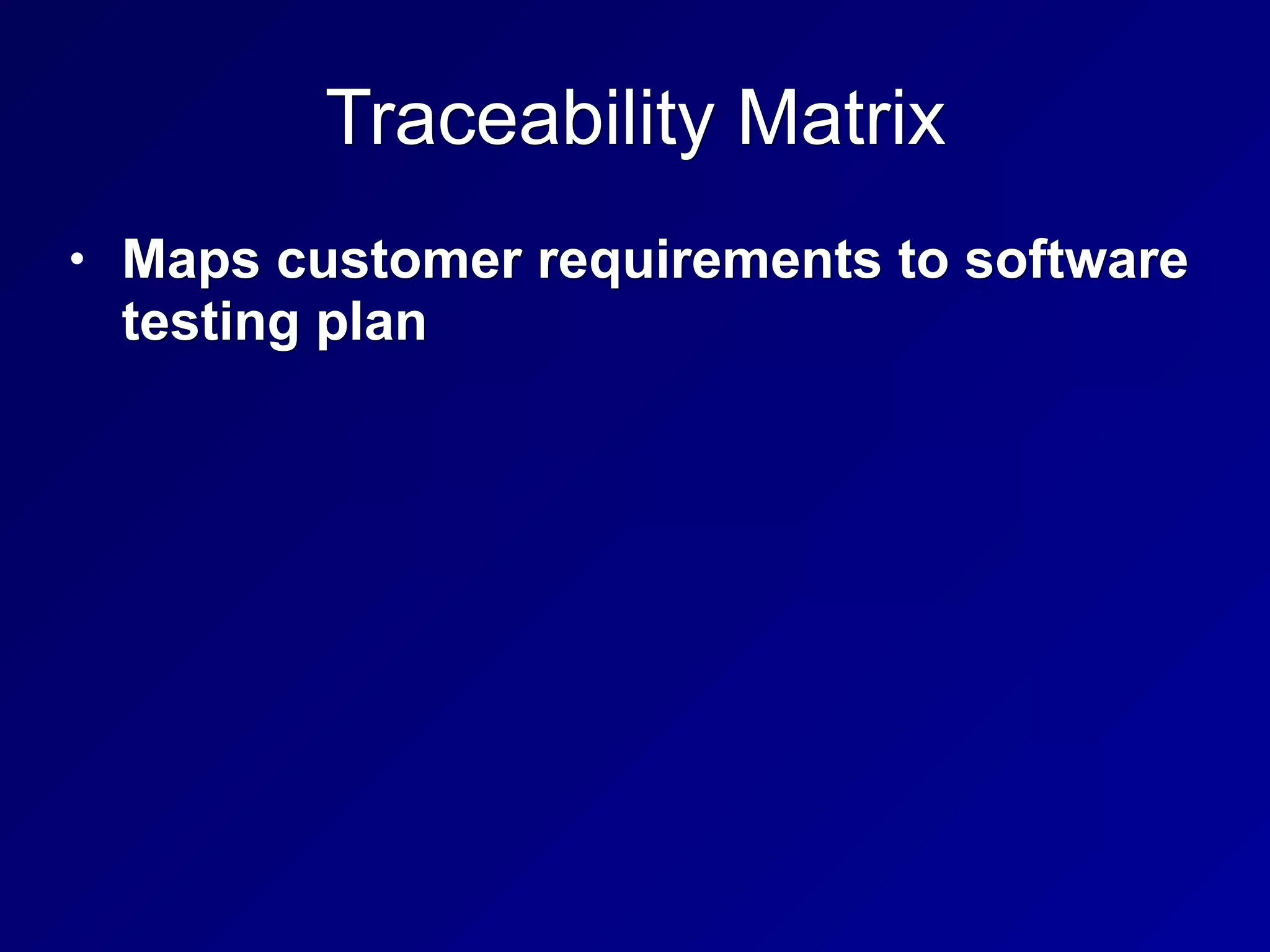 Traceability Matrix
• Maps customer requirements to software
testing plan
 