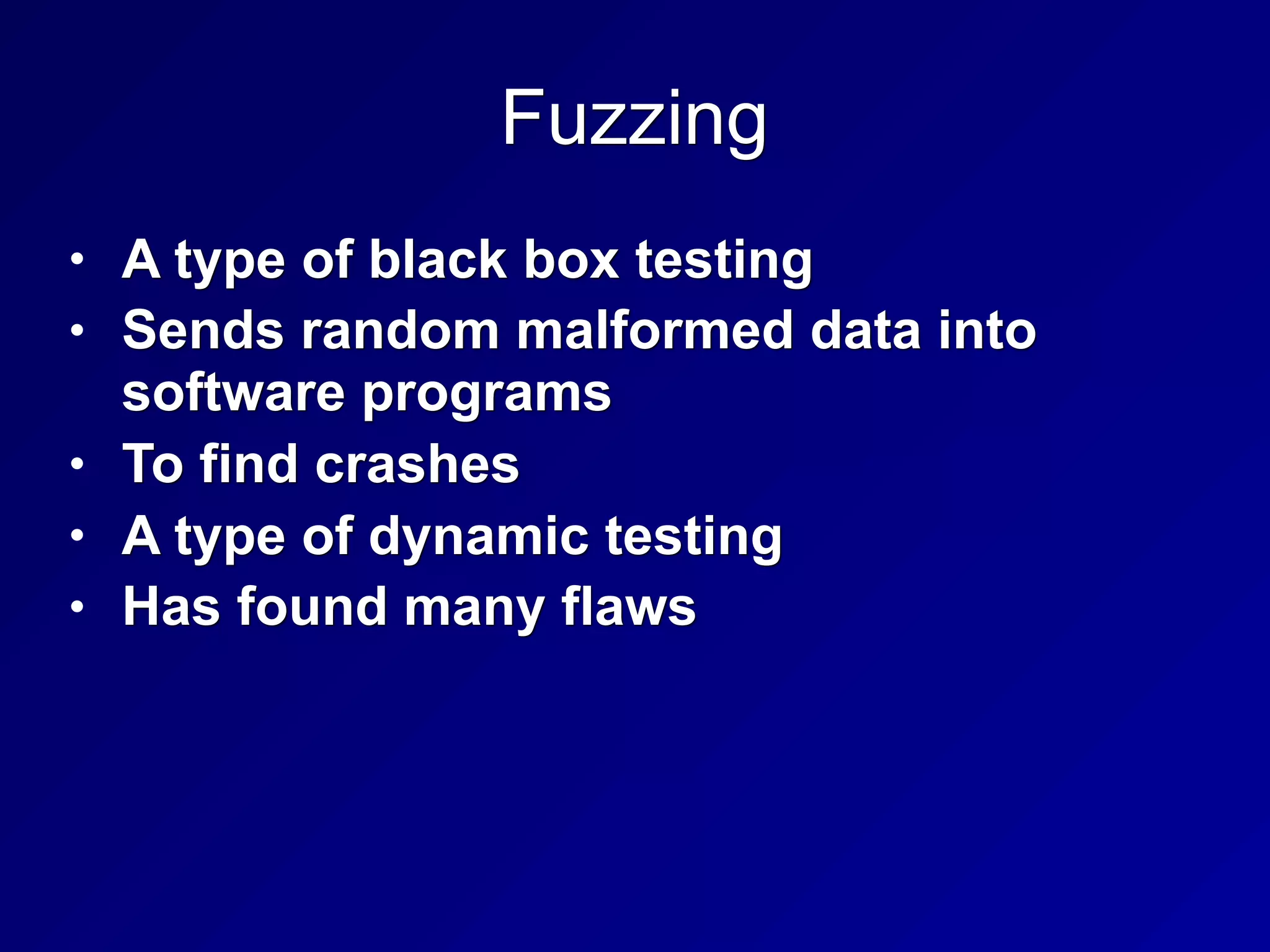 Fuzzing
• A type of black box testing
• Sends random malformed data into
software programs
• To find crashes
• A type of dynamic testing
• Has found many flaws
 