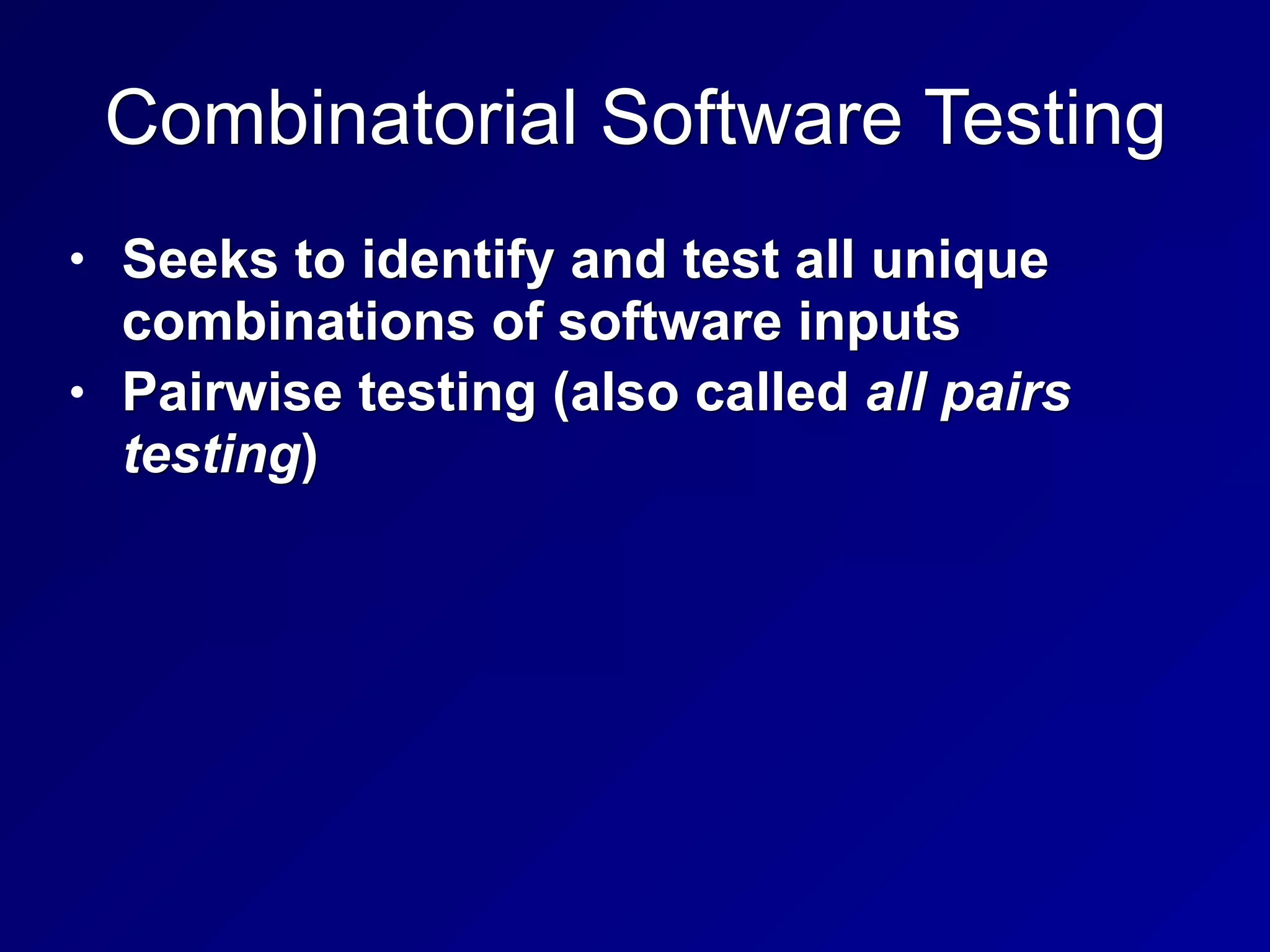 Combinatorial Software Testing
• Seeks to identify and test all unique
combinations of software inputs
• Pairwise testing (also called all pairs
testing)
 