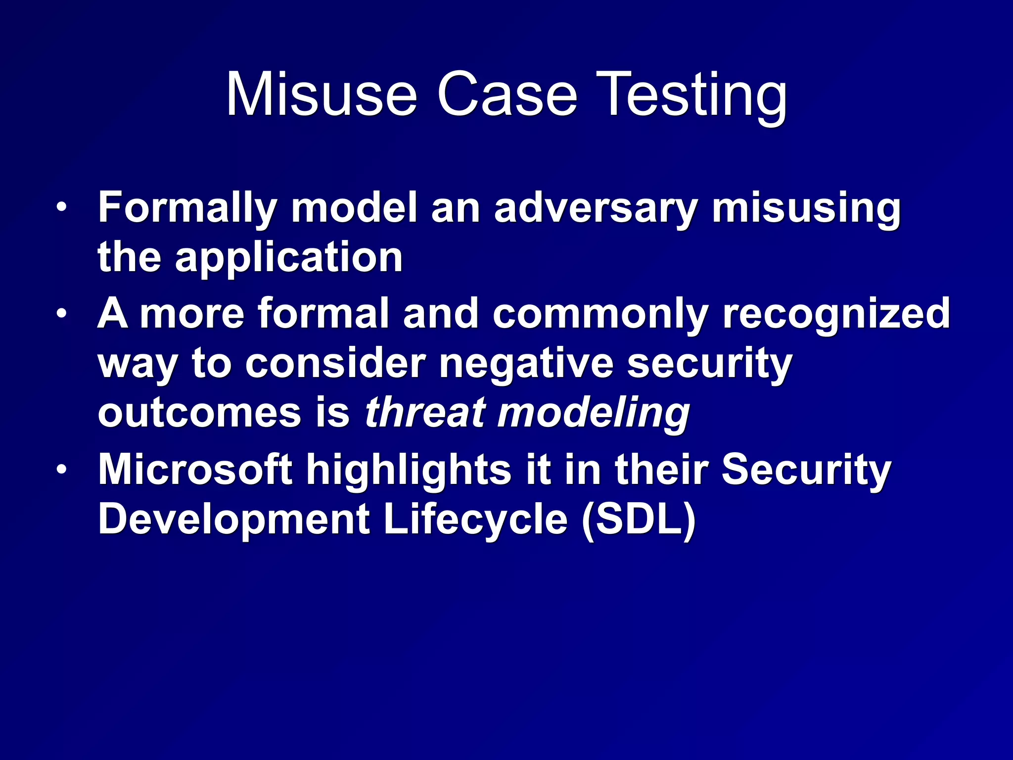Misuse Case Testing
• Formally model an adversary misusing
the application
• A more formal and commonly recognized
way to consider negative security
outcomes is threat modeling
• Microsoft highlights it in their Security
Development Lifecycle (SDL)
 