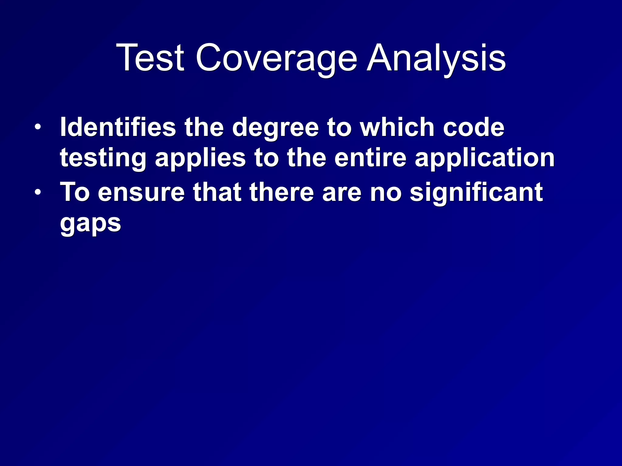 Test Coverage Analysis
• Identifies the degree to which code
testing applies to the entire application
• To ensure that there are no significant
gaps
 