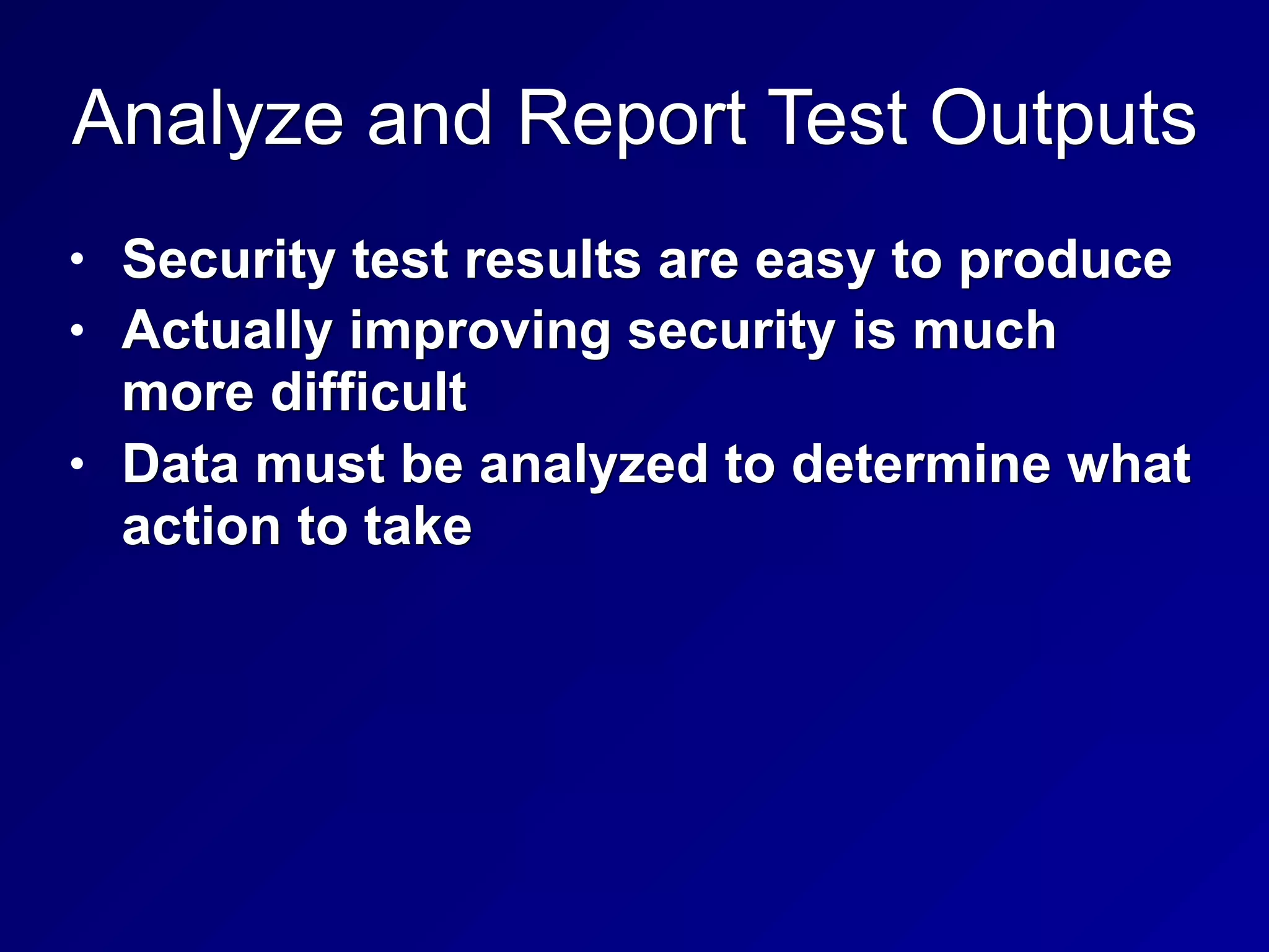 Analyze and Report Test Outputs
• Security test results are easy to produce
• Actually improving security is much
more difficult
• Data must be analyzed to determine what
action to take
 