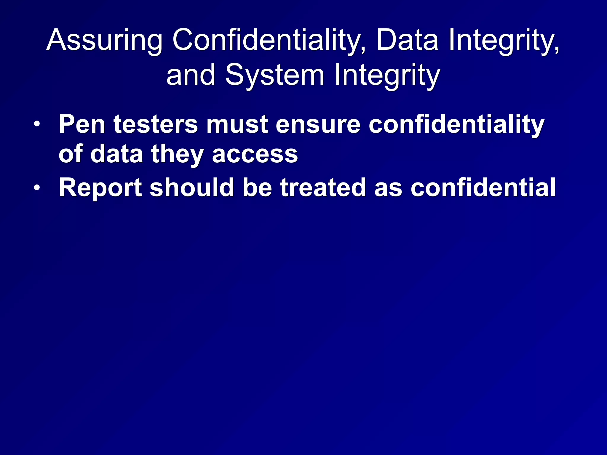 Assuring Confidentiality, Data Integrity,
and System Integrity
• Pen testers must ensure confidentiality
of data they access
• Report should be treated as confidential
 