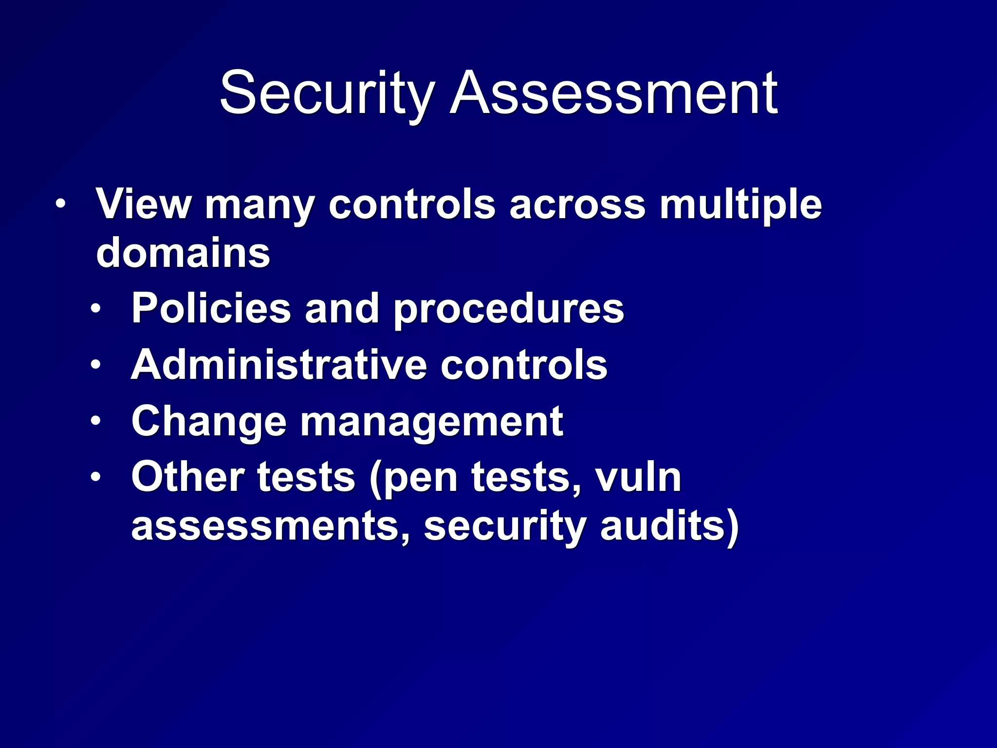 Security Assessment
• View many controls across multiple
domains
• Policies and procedures
• Administrative controls
• Change management
• Other tests (pen tests, vuln
assessments, security audits)
 