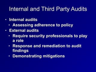 Internal and Third Party Audits
• Internal audits
• Assessing adherence to policy
• External audits
• Require security professionals to play
a role
• Response and remediation to audit
findings
• Demonstrating mitigations
 