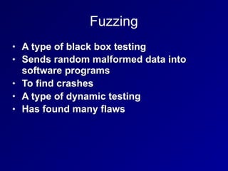 Fuzzing
• A type of black box testing
• Sends random malformed data into
software programs
• To find crashes
• A type of dynamic testing
• Has found many flaws
 