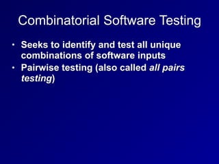 Combinatorial Software Testing
• Seeks to identify and test all unique
combinations of software inputs
• Pairwise testing (also called all pairs
testing)
 