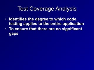 Test Coverage Analysis
• Identifies the degree to which code
testing applies to the entire application
• To ensure that there are no significant
gaps
 