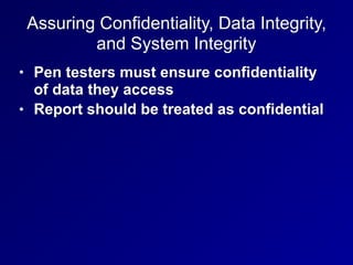 Assuring Confidentiality, Data Integrity,
and System Integrity
• Pen testers must ensure confidentiality
of data they access
• Report should be treated as confidential
 