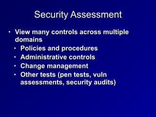 Security Assessment
• View many controls across multiple
domains
• Policies and procedures
• Administrative controls
• Change management
• Other tests (pen tests, vuln
assessments, security audits)
 