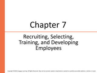 Chapter 7
Recruiting, Selecting,
Training, and Developing
Employees
Copyright ©2020 Cengage Learning. All Rights Reserved. May not be scanned, copied or duplicated, or posted to a publicly accessible website, in whole or in part.
 
