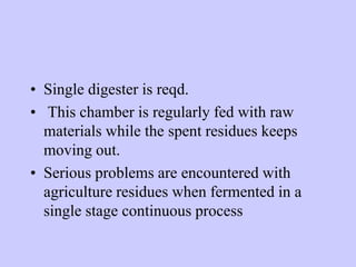 • Single digester is reqd.
• This chamber is regularly fed with raw
materials while the spent residues keeps
moving out.
• Serious problems are encountered with
agriculture residues when fermented in a
single stage continuous process
 