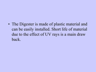 • The Digester is made of plastic material and
can be easily installed. Short life of material
due to the effect of UV rays is a main draw
back.
 
