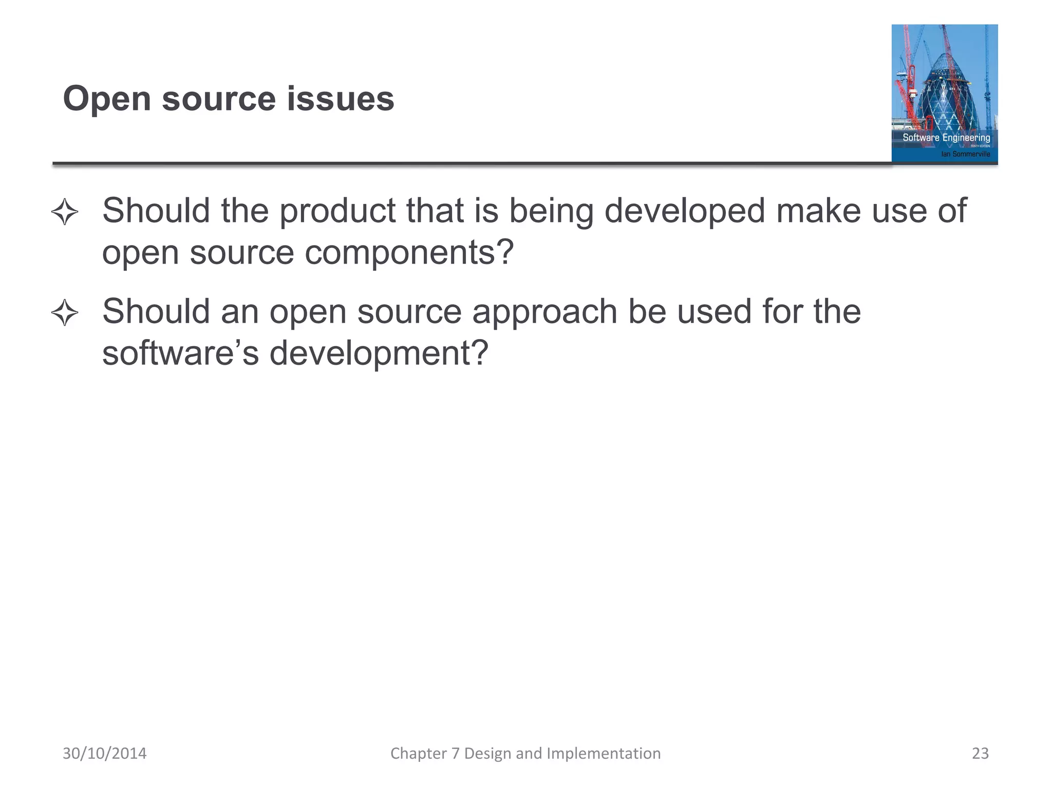 Open source issues
✧ Should the product that is being developed make use of
open source components?
✧ Should an open source approach be used for the
software’s development?
Chapter 7 Design and Implementation 23
30/10/2014
 