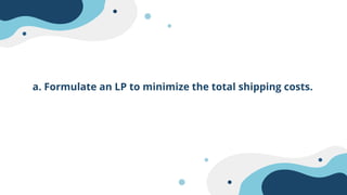 a. Formulate an LP to minimize the total shipping costs.
 
