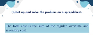 (b)Set up and solve the problem on a spreadsheet.
The total cost is the sum of the regular, overtime and
inventory cost.
 