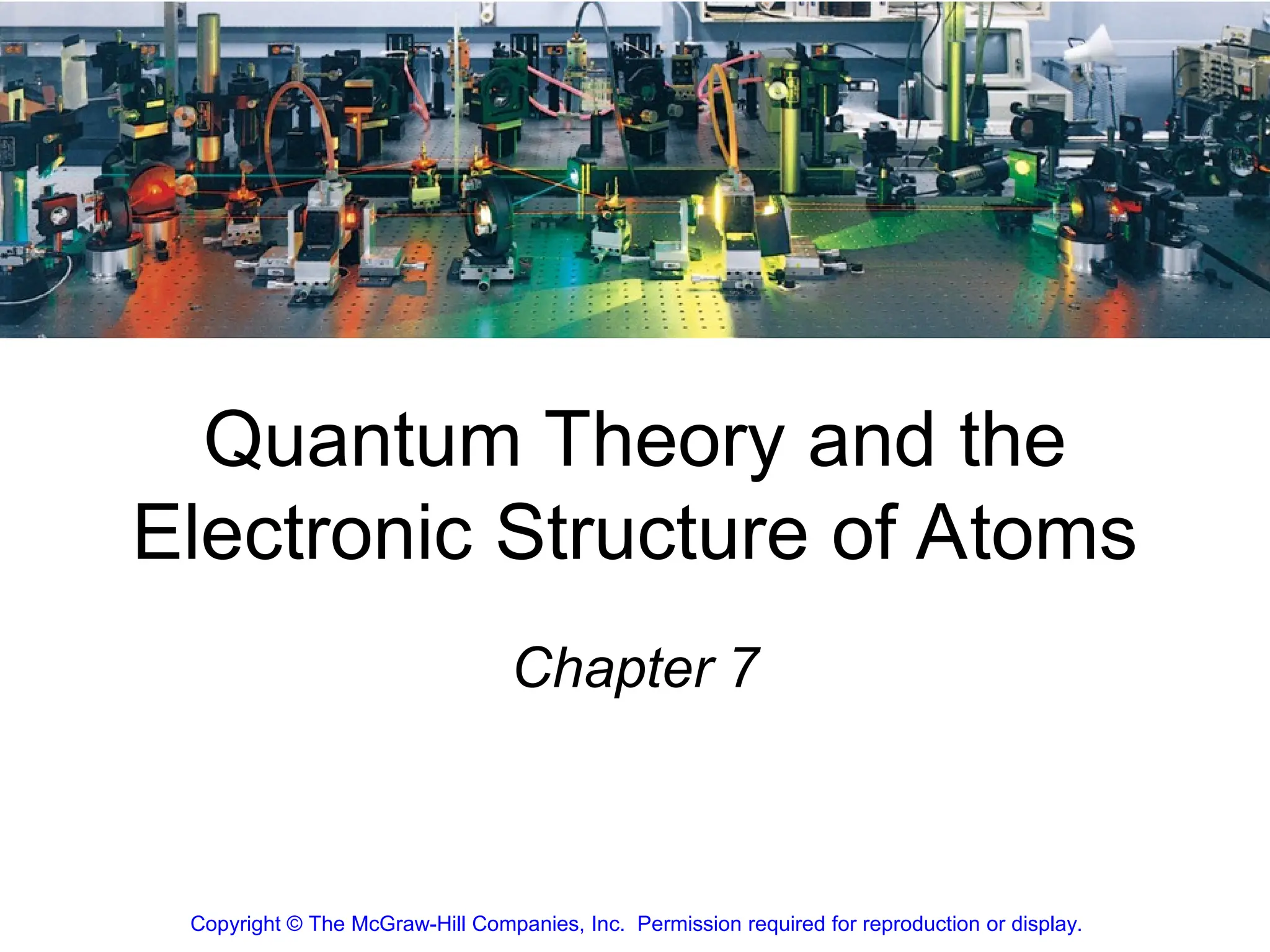 1
Chapter 7
Copyright © The McGraw-Hill Companies, Inc. Permission required for reproduction or display.
Quantum Theory and the
Electronic Structure of Atoms
 