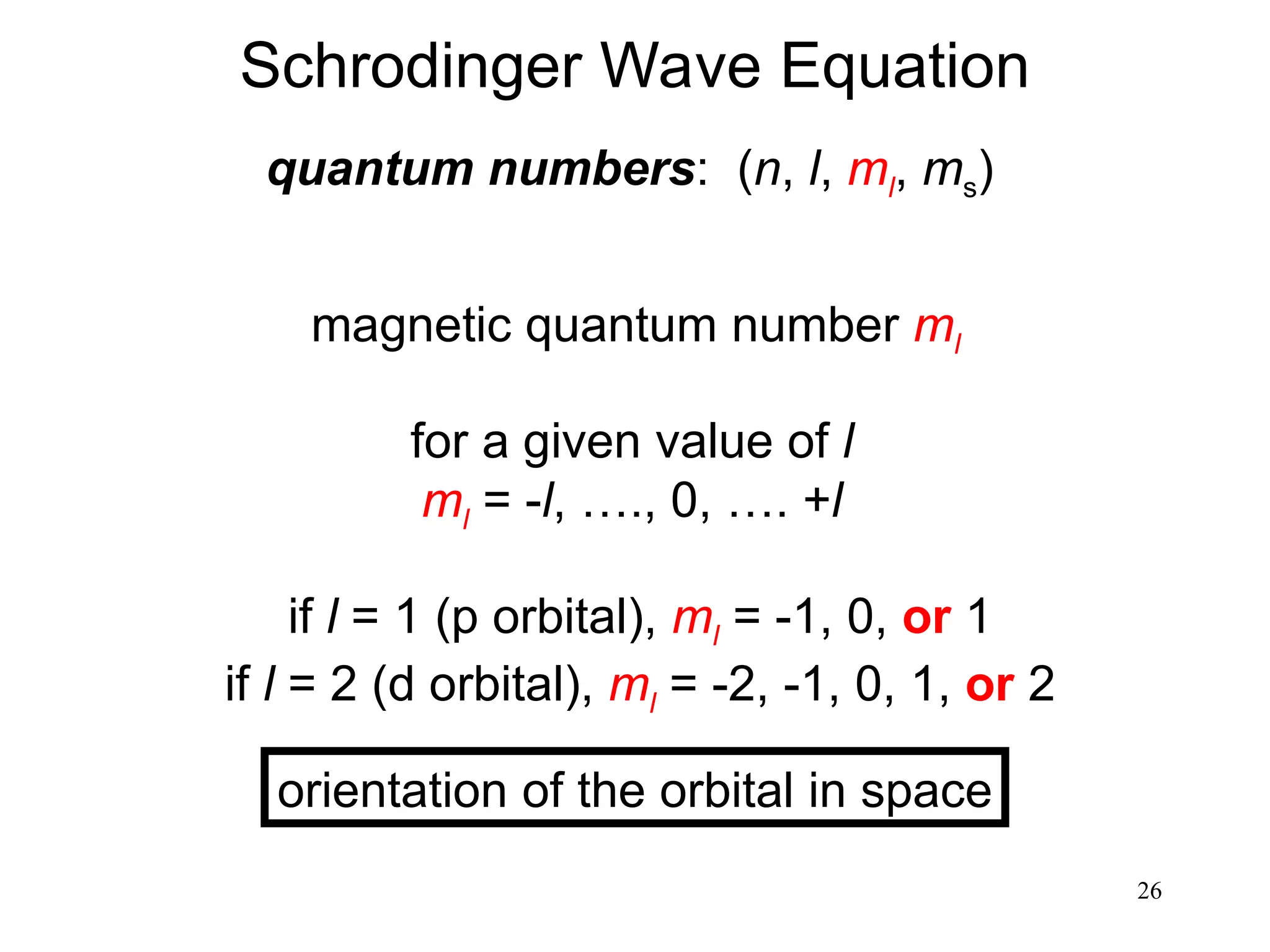 26
quantum numbers: (n, l, ml, ms)
magnetic quantum number ml
for a given value of l
ml = -l, …., 0, …. +l
orientation of the orbital in space
if l = 1 (p orbital), ml = -1, 0, or 1
if l = 2 (d orbital), ml = -2, -1, 0, 1, or 2
Schrodinger Wave Equation
 
