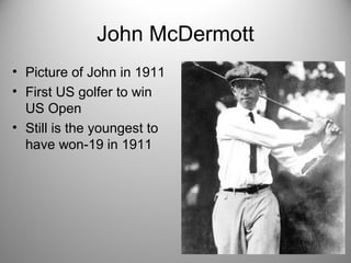John McDermott
• Picture of John in 1911
• First US golfer to win
US Open
• Still is the youngest to
have won-19 in 1911
 