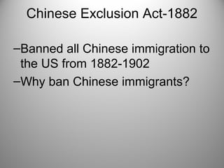 Chinese Exclusion Act-1882
–Banned all Chinese immigration to
the US from 1882-1902
–Why ban Chinese immigrants?
 