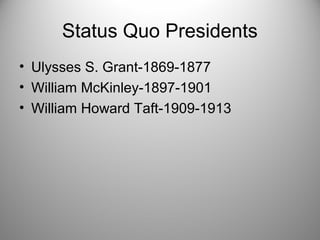 Status Quo Presidents
• Ulysses S. Grant-1869-1877
• William McKinley-1897-1901
• William Howard Taft-1909-1913
 