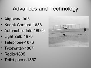 Advances and Technology
• Airplane-1903
• Kodak Camera-1888
• Automobile-late 1800’s
• Light Bulb-1879
• Telephone-1876
• Typewriter-1867
• Radio-1895
• Toilet paper-1857
 