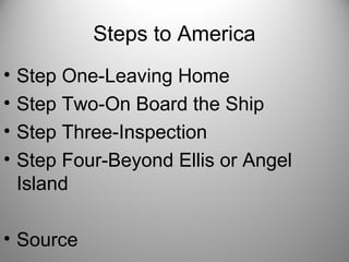 Steps to America
• Step One-Leaving Home
• Step Two-On Board the Ship
• Step Three-Inspection
• Step Four-Beyond Ellis or Angel
Island
• Source
 