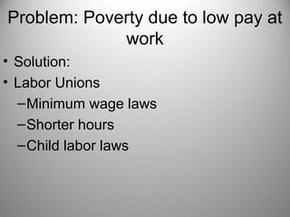 Problem: Poverty due to low pay at
work
• Solution:
• Labor Unions
–Minimum wage laws
–Shorter hours
–Child labor laws
 