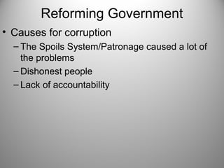 Reforming Government
• Causes for corruption
– The Spoils System/Patronage caused a lot of
the problems
– Dishonest people
– Lack of accountability
 