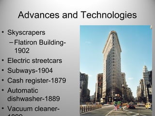 Advances and Technologies
• Skyscrapers
–Flatiron Building-
1902
• Electric streetcars
• Subways-1904
• Cash register-1879
• Automatic
dishwasher-1889
• Vacuum cleaner-
 
