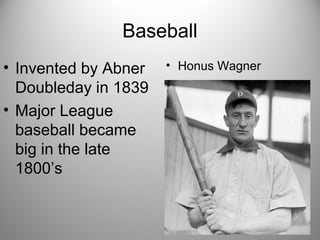 Baseball
• Invented by Abner
Doubleday in 1839
• Major League
baseball became
big in the late
1800’s
• Honus Wagner
 