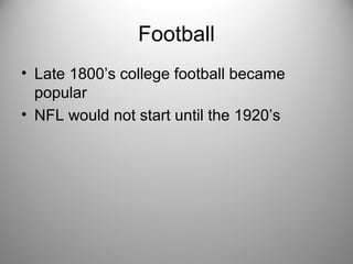 Football
• Late 1800’s college football became
popular
• NFL would not start until the 1920’s
 