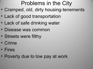 Problems in the City
• Cramped, old, dirty housing-tenements
• Lack of good transportation
• Lack of safe drinking water
• Disease was common
• Streets were filthy
• Crime
• Fires
• Poverty due to low pay at work
 