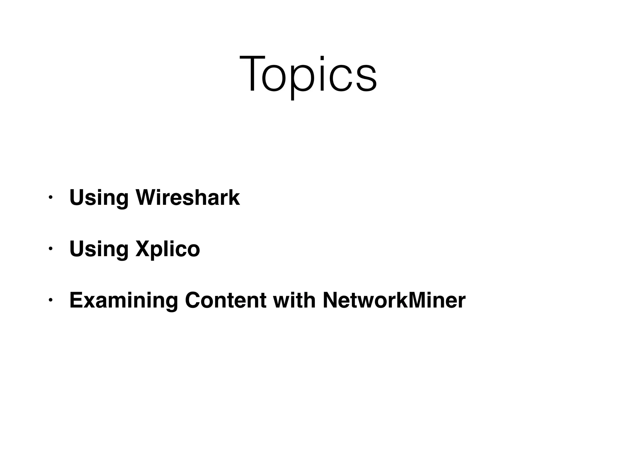 Topics
• Using Wireshark
• Using Xplico
• Examining Content with NetworkMiner