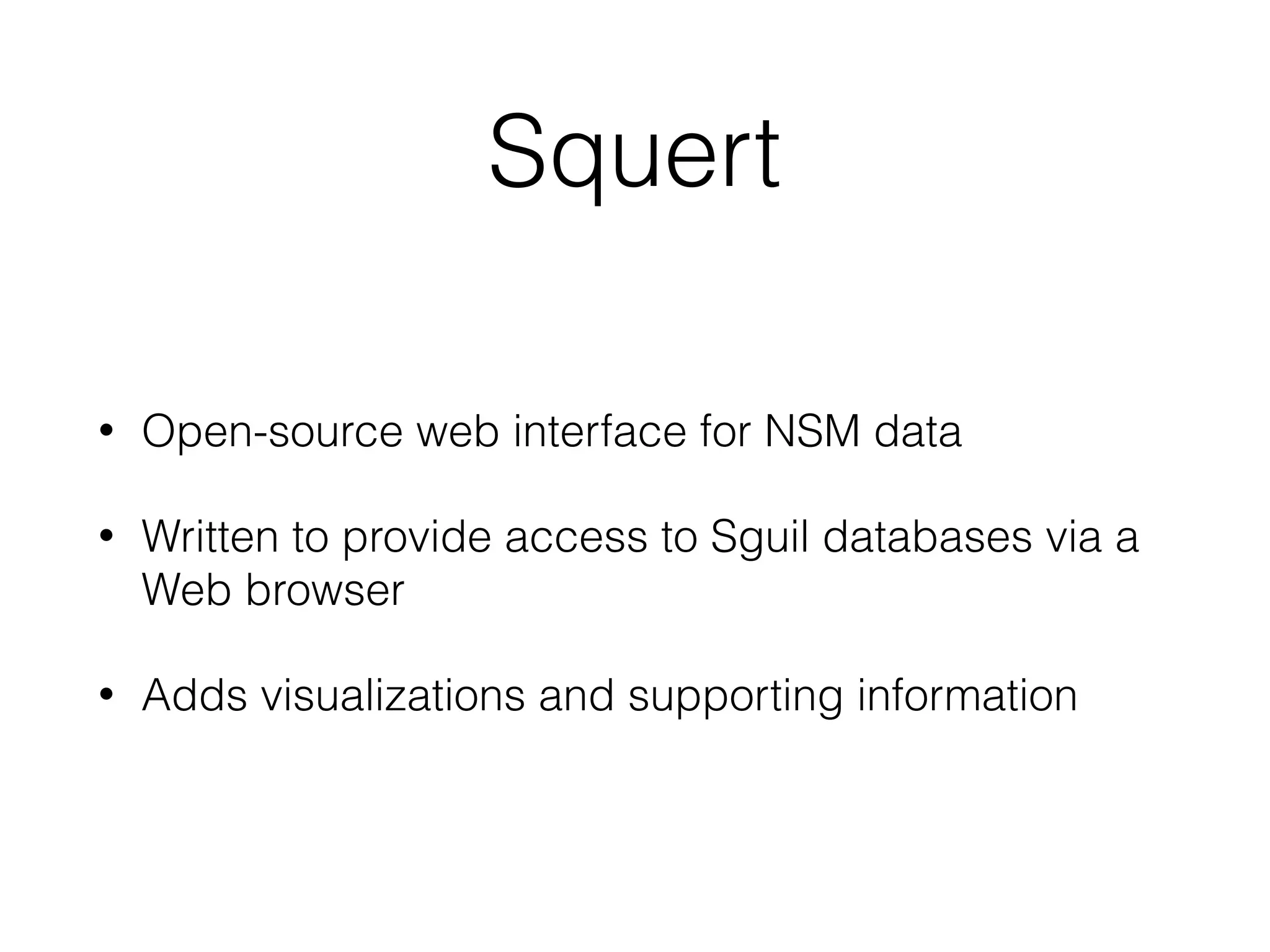 Squert
• Open-source web interface for NSM data
• Written to provide access to Sguil databases via a
Web browser
• Adds visualizations and supporting information