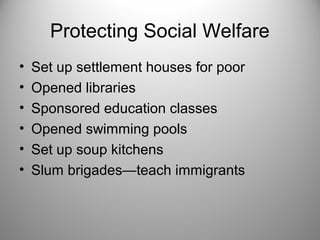 Protecting Social Welfare 
• Set up settlement houses for poor 
• Opened libraries 
• Sponsored education classes 
• Opened swimming pools 
• Set up soup kitchens 
• Slum brigades—teach immigrants 
 