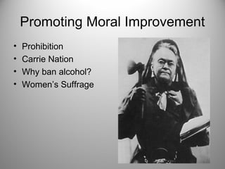 Promoting Moral Improvement 
• Prohibition 
• Carrie Nation 
• Why ban alcohol? 
• Women’s Suffrage 
 