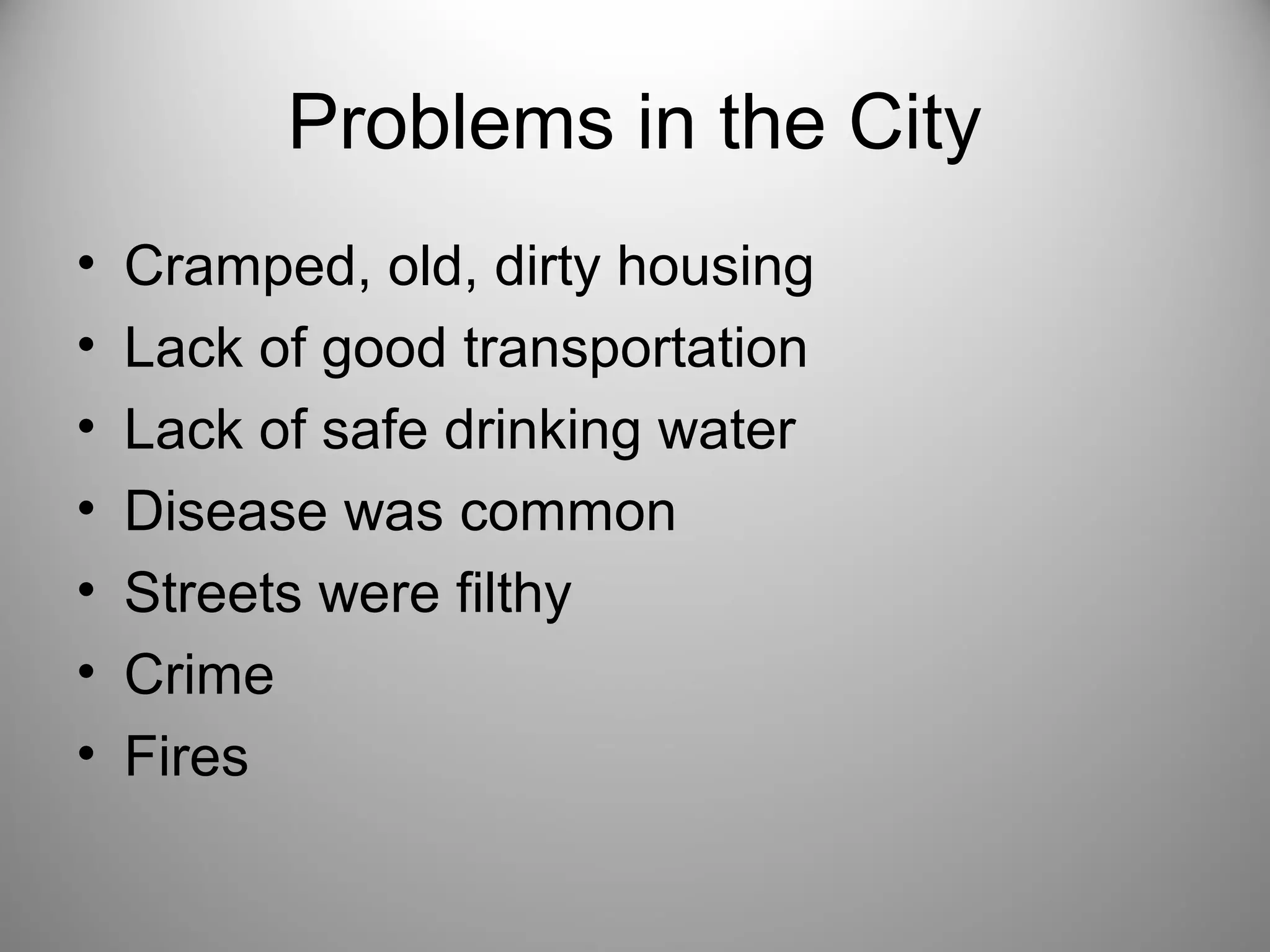 Problems in the City 
• Cramped, old, dirty housing 
• Lack of good transportation 
• Lack of safe drinking water 
• Disease was common 
• Streets were filthy 
• Crime 
• Fires 
 