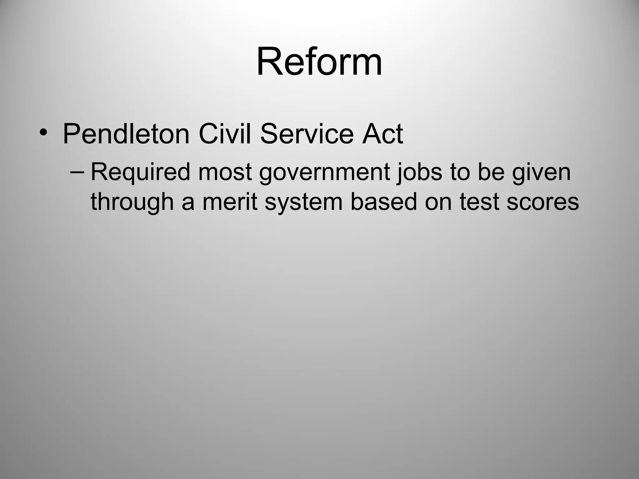 Reform 
• Pendleton Civil Service Act 
– Required most government jobs to be given 
through a merit system based on test scores 
 