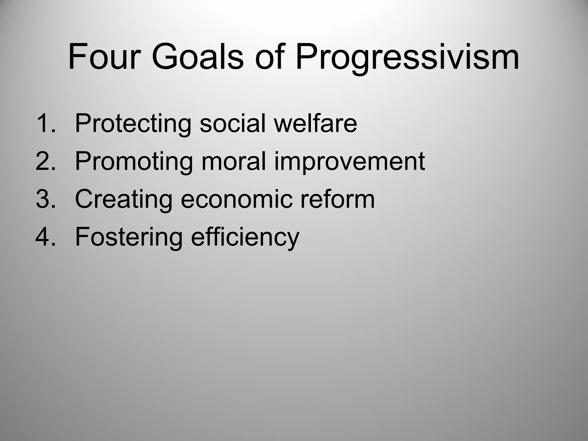 Four Goals of Progressivism 
1. Protecting social welfare 
2. Promoting moral improvement 
3. Creating economic reform 
4. Fostering efficiency 
 