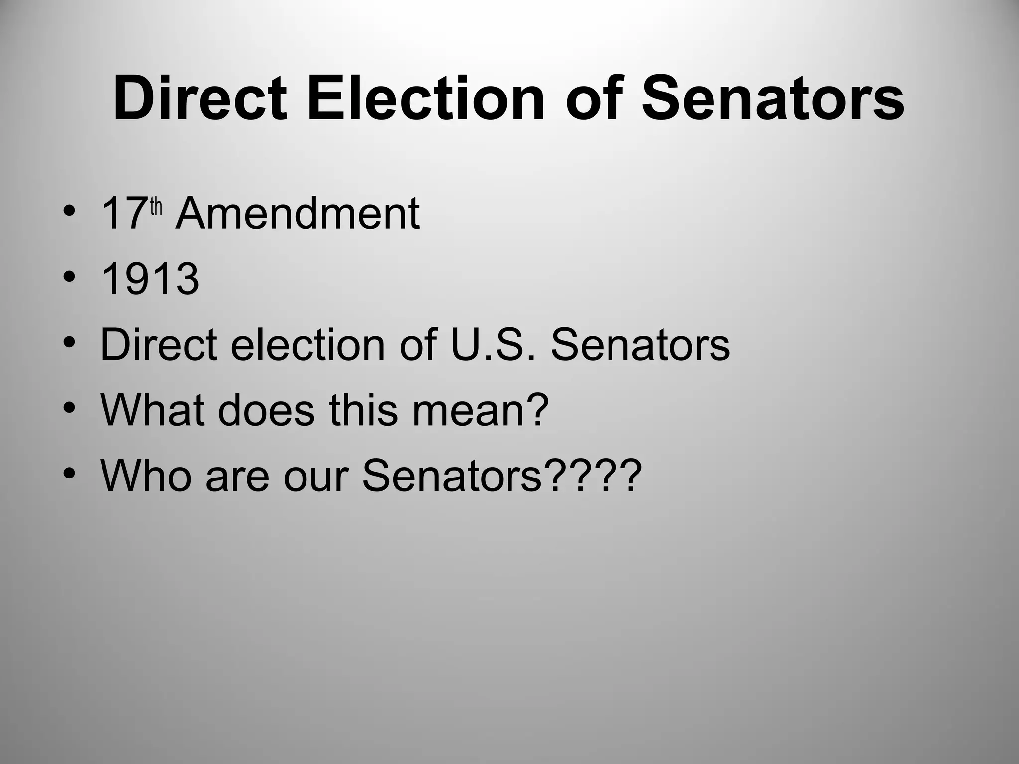 Direct Election of Senators 
• 17th Amendment 
• 1913 
• Direct election of U.S. Senators 
• What does this mean? 
• Who are our Senators???? 
 