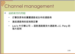 Channel management 通路衝突的問題   打擊到原有的實體通路或合作的通路商  激起通路商的抵制與反擊  Levi’s 牛仔褲公司  -- 面對通路衝突大通路商 J.C. Peny 的強大抵制 