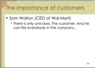 The importance of customers  Sam Walton (CEO of Wal-Mart) There is only one boss. The customer. And he can fire everybody in the company… 