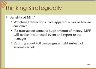 Thinking Strategically Benefits of MPP: Watching transactions from apparent silver or bronze customer If a transaction contains huge amount of money, MPP will notice this unusual event and report to the manager Running about 400 campaigns a night instead of several a week 